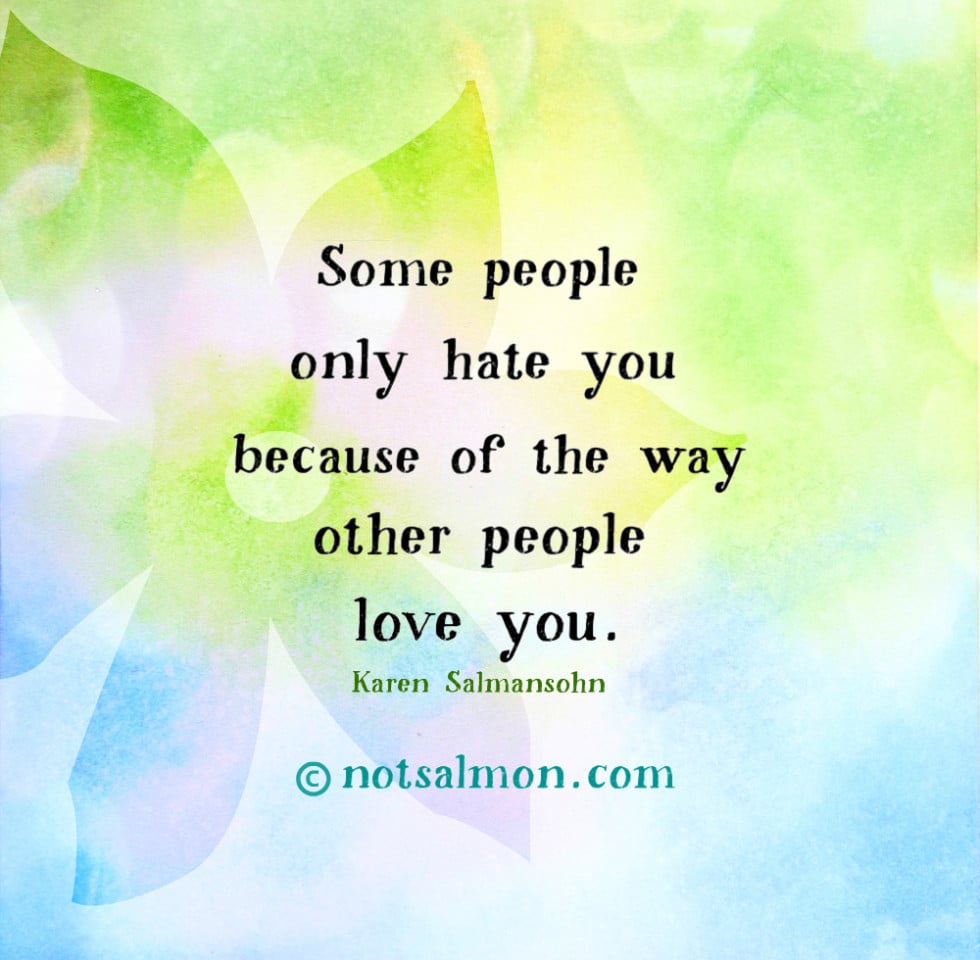 some people hate you because of the way other people love you