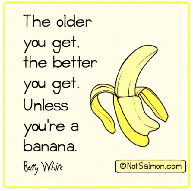 The older you get the better you get. Unless you're a banana. - Betty White