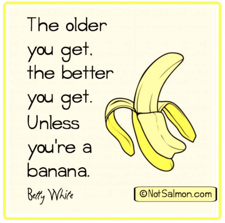 The older you get the better you get. Unless you're a banana. - Betty White