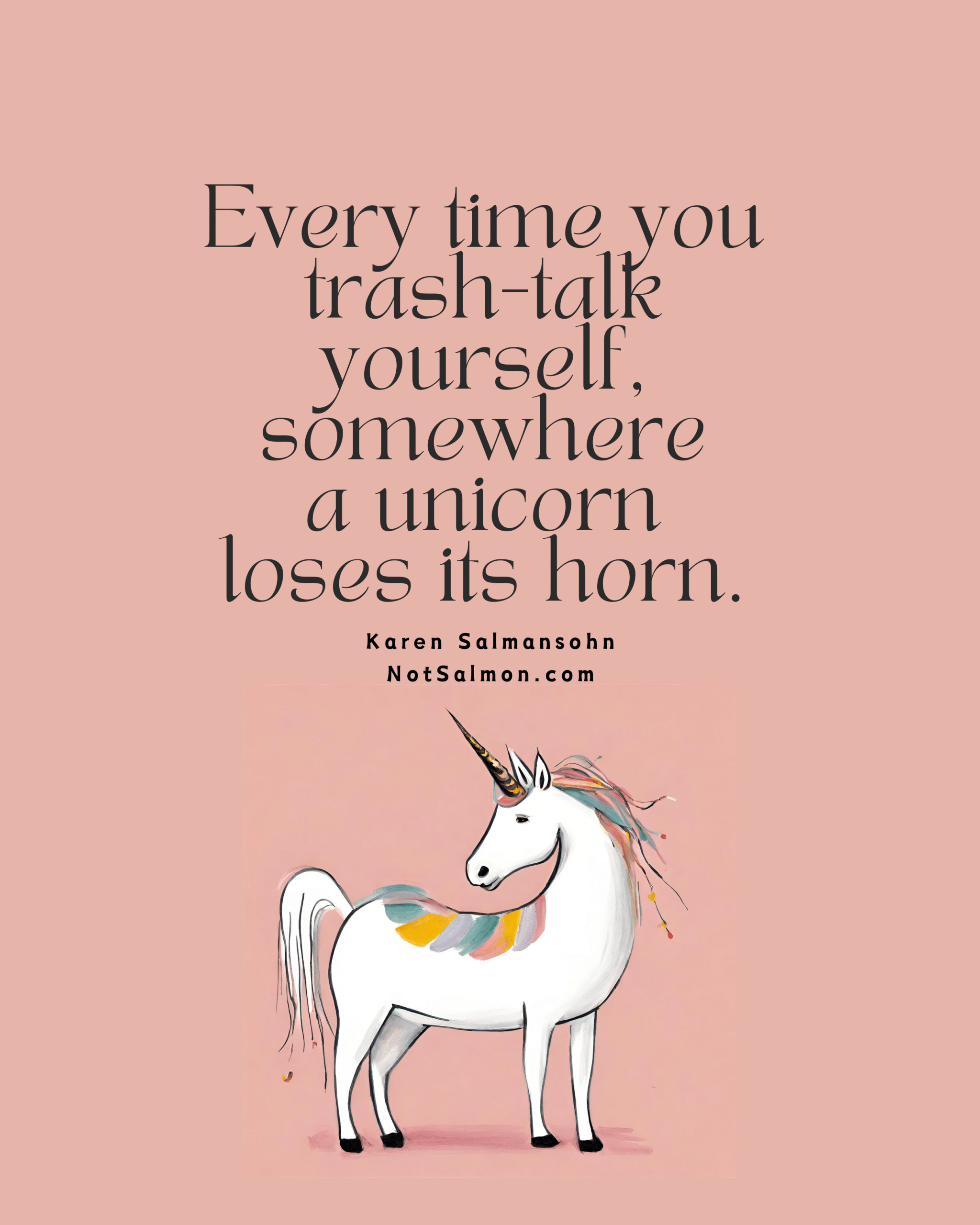 quote everytime you trash talk yourself somewhere a unicorn loses its horn - karen salmansohn