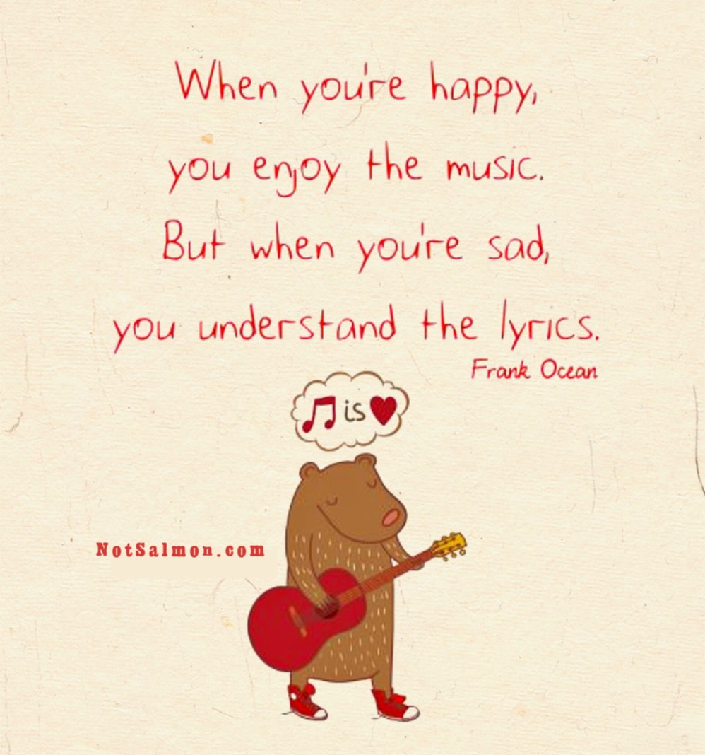 when you're happy you enjoy the music when you're sad you understand the lyrics - frank ocean