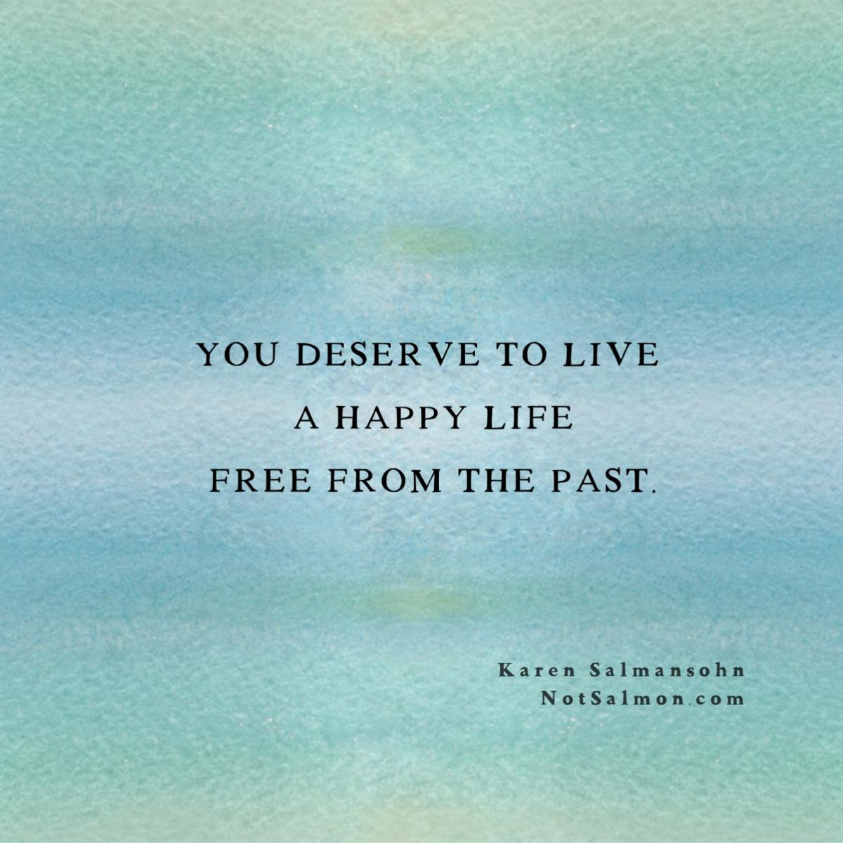 You Deserve To Live A Happy Life Free From The Past - NotSalmon