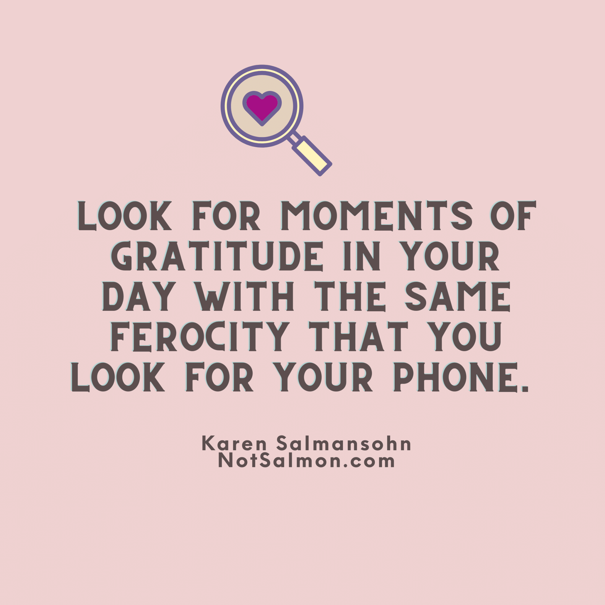 quote look for moments of gratitude in your day with the same ferocity you look for your phone. - karen salmansohn