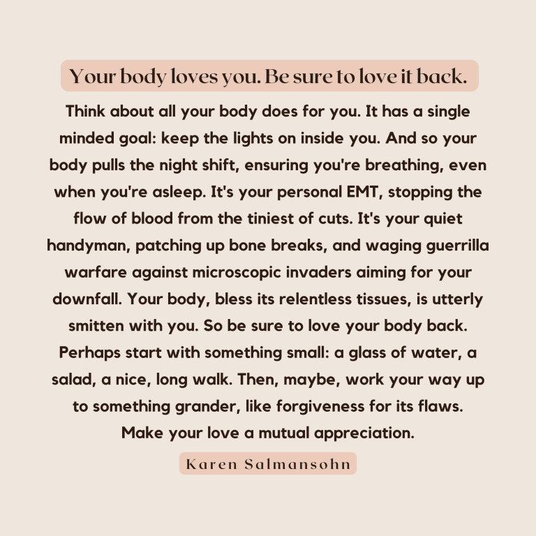 Here's a loving Body Positivity Quote Your body loves you. Be sure to love it back. Think about all your body does for you.